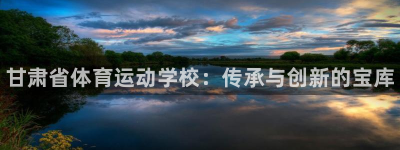千亿国际官方正版app科技：甘肃省体育运动学校：传承