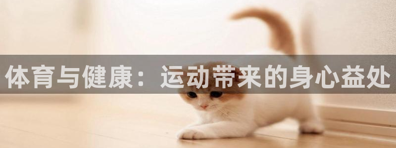 千亿国际官方正版app官网：体育与健康：运动带来的身心益处