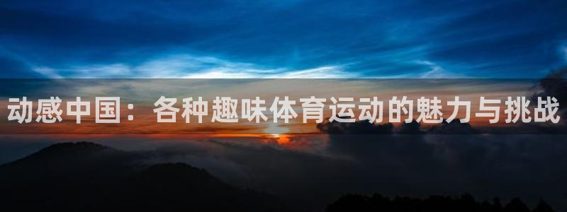 千亿国际官网下载平台：动感中国：各种趣味体育运动的魅力与挑战