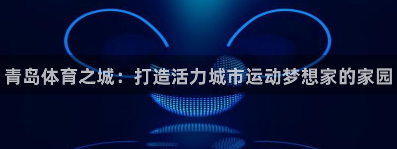 千亿国际官网下载：青岛体育之城：打造活力城市运动梦想家的家园