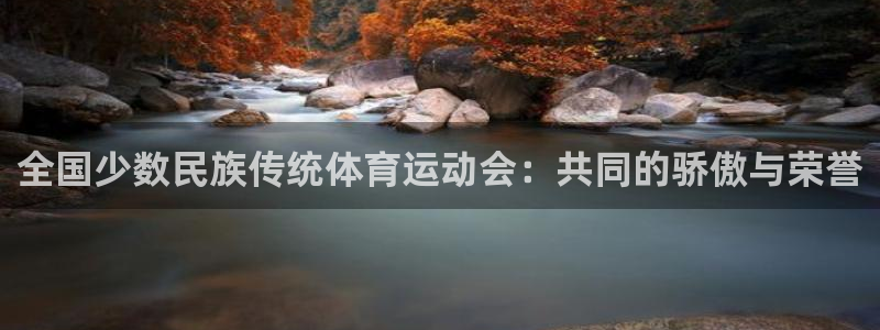 千亿国际官网下载平台是正规平台吗：全国少数民族传统体育运动会