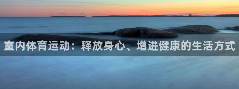 千亿国际官网下载招商电话是多少：室内体育运动：释放身心、增进
