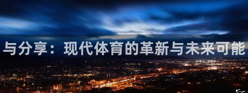 千亿国际官方正版app集团官网首页网址：与分享：现代体育的革