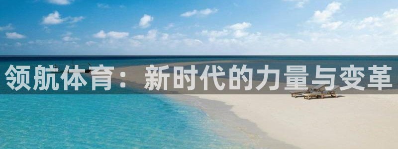 千亿国际官网下载平台注册流程视频:领航体育:新时代的力量与变