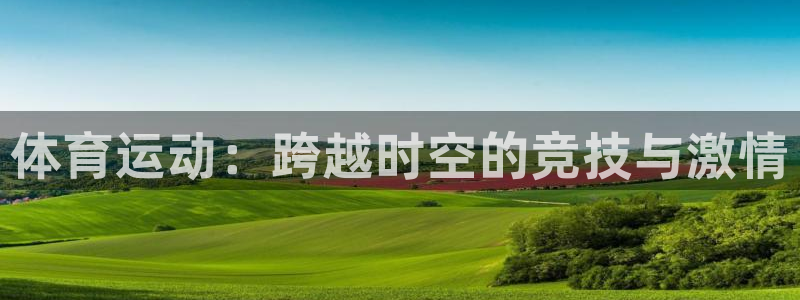 千亿国际官方正版app娱乐首页官网下载:体育运动:跨越时空的