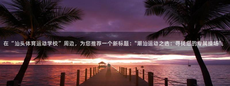 千亿国际手机版登录官方：在“汕头体育
